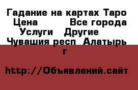 Гадание на картах Таро › Цена ­ 500 - Все города Услуги » Другие   . Чувашия респ.,Алатырь г.